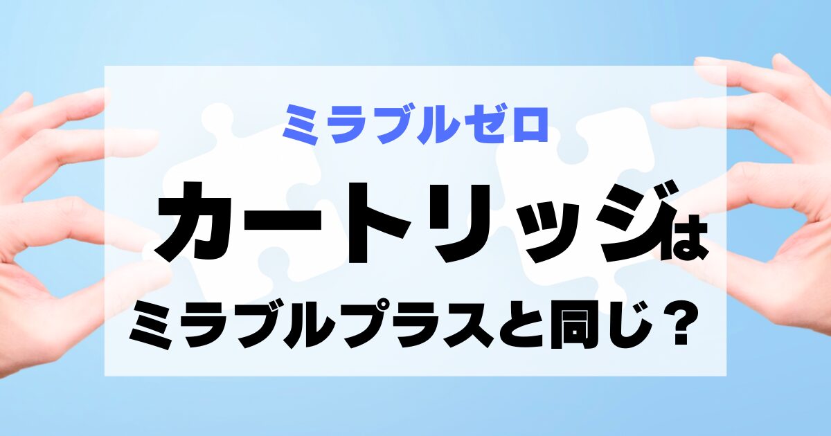 ミラブルゼロとミラブルプラスのカートリッジは同じ？専用品を使う必要がある？